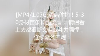 [MP4/1.07G]酒店偷拍！5-30身材苗条长腿美眉， 情侣看上去都很斯文但战斗力强悍，连续激烈三炮