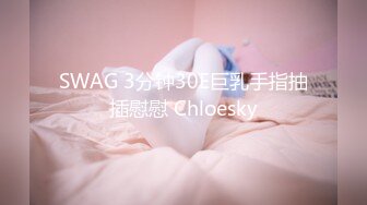 SWAG 3分钟30E巨乳手指抽插慰慰 Chloesky