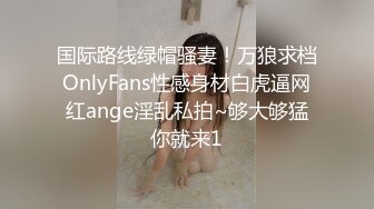 国际路线绿帽骚妻！万狼求档OnlyFans性感身材白虎逼网红ange淫乱私拍~够大够猛你就来1