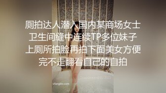 厕拍达人潜入国内某商场女士卫生间缝中连续TP多位妹子上厕所拍脸再拍下面美女方便完不走翻看自己的自拍