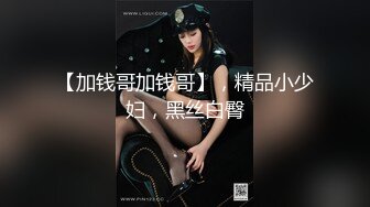 【加钱哥加钱哥】，精品小少妇，黑丝白臀