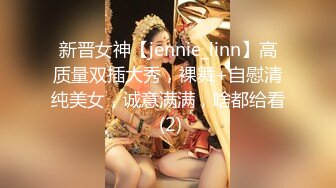 新晋女神【jennie_linn】高质量双插大秀，裸舞+自慰清纯美女，诚意满满，啥都给看 (2)