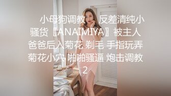 ❤️小母狗调教❤️反差清纯小骚货〖ANAIMIYA〗被主人爸爸后入菊花 剃毛 手指玩弄菊花小穴 啪啪骚逼 炮击调教2