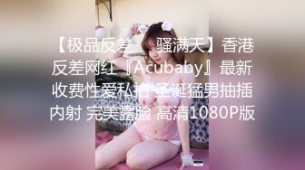 【极品反差❤️骚满天】香港反差网红『Acubaby』最新收费性爱私拍 圣诞猛男抽插内射 完美露脸 高清1080P版