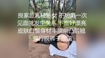 良家巨乳轻熟女 不想第一次见面就发生关系 下面好漂亮 皮肤白皙身材丰腴前凸后翘 强行脱裤子抠逼