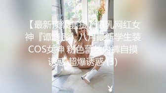 【最新顶级骚货】豪乳网红女神『谭晓彤』八月最新学生装COS女神 粉色蕾丝内裤自摸诱惑 超爆诱惑 (3)