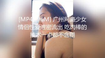 [MP4/ 96M] 广州网瘾少女情侣性爱泄密流出 吃肉棒的技术一点都不含糊