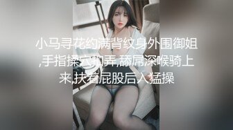 小马寻花约满背纹身外围御姐,手指揉穴扣弄,舔屌深喉骑上来,扶着屁股后入猛操