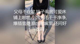 父母不在家,妹子闺房可爱床铺上啪啪,小穴无毛干干净净,爆插壹番,抽出射嘴里,还问好吃吗