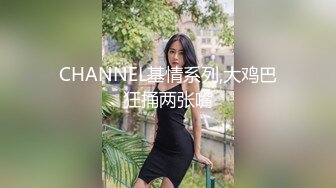 CHANNEL基情系列,大鸡巴狂捅两张嘴