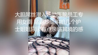 大胆屌丝潜入妇幼医院员工专用女厕 贴逼抄底偷拍几个护士姐姐尿尿有点亲临其境的感觉