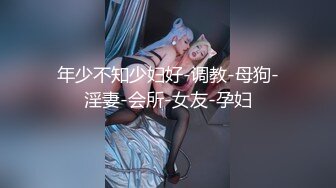 年少不知少妇好-调教-母狗-淫妻-会所-女友-孕妇