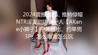 ❤️2024震撼流出，推特绿帽NTR淫妻刷锅第一人【AKane小狮子】户外露出、约单男3P、怎么刺激怎么玩