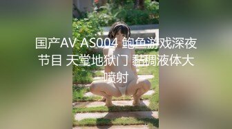 国产AV AS004 鲍鱼游戏深夜节目 天堂地狱门 黏稠液体大喷射