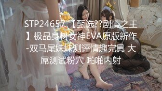 STP24657 【甄选??剧情之王】极品身材女神EVA原版新作-双马尾妹妹测评情趣完具 大屌测试粉穴 啪啪内射