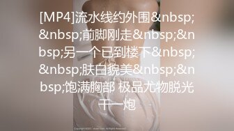 [MP4]流水线约外围&nbsp;&nbsp;前脚刚走&nbsp;&nbsp;另一个已到楼下&nbsp;&nbsp;肤白貌美&nbsp;&nbsp;饱满胸部 极品尤物脱光干一炮