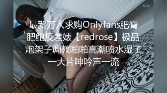 最新万人求购Onlyfans肥臀肥鲍反差婊【redrose】极品炮架子调教啪啪高潮喷水湿了一大片呻吟声一流