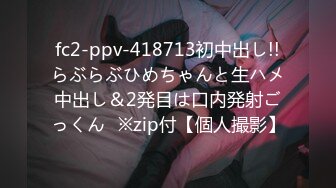 fc2-ppv-418713初中出し!!らぶらぶひめちゃんと生ハメ中出し＆2発目は口内発射ごっくん♪※zip付【個人撮影】