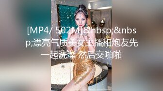 [MP4/ 502M]&nbsp;&nbsp;漂亮气质美女主播和炮友先一起洗澡 然后交啪啪