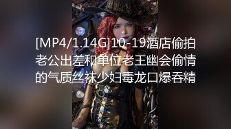 [MP4/1.14G]10-19酒店偷拍老公出差和单位老王幽会偷情的气质丝袜少妇毒龙口爆吞精