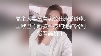 高企人妻背着老公出来约炮韩国欧巴（新款科技约炮神器到货看简阶）