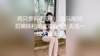 两只萝莉小母狗，双马尾00后嫩妹和闺蜜双女秀，无毛一线天馒头逼