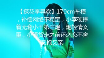 【探花李寻欢】170cm车模，补偿网络不稳定，小李硬撑着无套小干第三炮，炮轻情义重，小骚货走之前还恋恋不舍又抱又亲