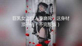 巨乳女上位人妻磨屌，这身材顶不住（不完整版）