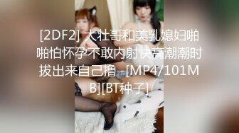 [2DF2] 大壮哥和美乳媳妇啪啪怕怀孕不敢内射快高潮潮时拔出来自己撸 -[MP4/101MB][BT种子]