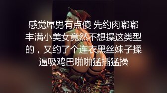 感觉屌男有点傻 先约肉嘟嘟丰满小美女竟然不想操这类型的，又约了个连衣黑丝妹子揉逼吸鸡巴啪啪猛插猛操