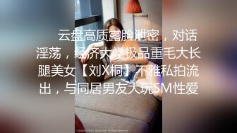 ❤️云盘高质露脸泄密，对话淫荡，经济大学极品重毛大长腿美女【刘X桐】不雅私拍流出，与同居男友大玩SM性爱