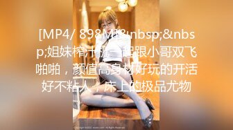 [MP4/ 898M]&nbsp;&nbsp;姐妹榨汁机一起跟小哥双飞啪啪，颜值高身材好玩的开活好不粘人，床上的极品尤物