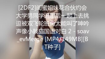 [2DF2]闺蜜姐妹花合伙约会大学男同学进屋后一起上去挑逗被双飞轮班肏太能叫了呻吟声像小贱猫国语对白 2 - soav_evMerge [MP4/149MB][BT种子]