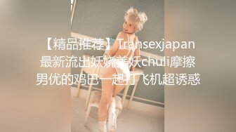 【精品推荐】Transexjapan最新流出妖娆美妖chuli摩擦男优的鸡巴一起打飞机超诱惑