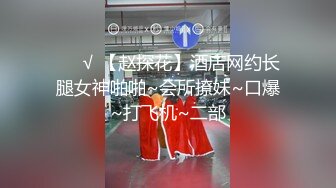 ❤️√ 【赵探花】酒店网约长腿女神啪啪~会所撩妹~口爆~打飞机~二部