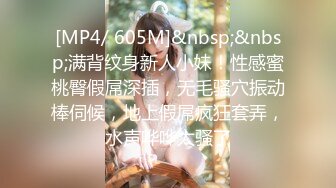 [MP4/ 605M]&nbsp;&nbsp;满背纹身新人小妹！性感蜜桃臀假屌深插，无毛骚穴振动棒伺候，地上假屌疯狂套弄，水声哗哗太骚了