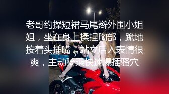 赵总丶寻花小天代班昨晚腰很软眼镜少妇，蹲着舔屌口交活不错非常骚，搬个少妇近距离视角抽插猛操