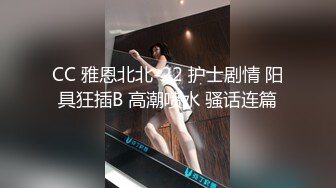 CC 雅恩北北-22 护士剧情 阳具狂插B 高潮喷水 骚话连篇