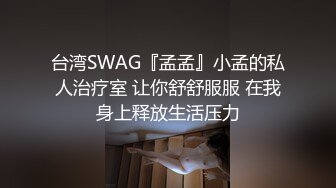 台湾SWAG『孟孟』小孟的私人治疗室 让你舒舒服服 在我身上释放生活压力