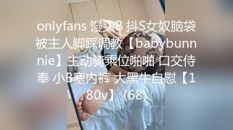 onlyfans 馒头B 抖S女奴脑袋被主人脚踩调教【babybunnnie】主动骑乘位啪啪 口交侍奉 小B塞内裤 大黑牛自慰【180v】 (68)