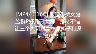 [MP4/ 1.16G] 眼镜小美女露脸群P好几哥大哥，身材不错让三个大哥对着小嘴奶子和逼逼撸鸡巴