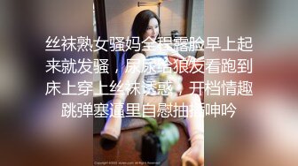 丝袜熟女骚妈全程露脸早上起来就发骚，尿尿给狼友看跑到床上穿上丝袜诱惑，开档情趣跳弹塞逼里自慰抽插呻吟