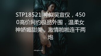 STP18521 神似吴宣仪，4500高价网约极品外围，温柔女神娇媚甜美，激情啪啪连干两炮