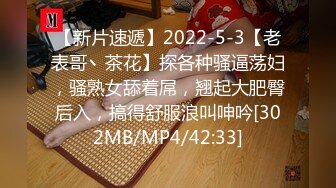 【新片速遞】2022-5-3【老表哥丶茶花】探各种骚逼荡妇，骚熟女舔着屌，翘起大肥臀后入，搞得舒服浪叫呻吟[302MB/MP4/42:33]