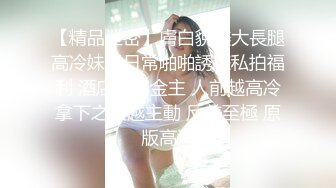 【精品泄密】膚白貌美大長腿高冷妹子日常啪啪誘惑私拍福利 酒店服務金主 人前越高冷拿下之後越主動 反差至極 原版高清