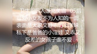 ✅卫生间后入漂亮美眉✅05后可爱小女友不为人知的一面 表面是大家文静乖巧小学妹 私下是爸爸的小淫娃 又乖又反差的女孩子谁不爱