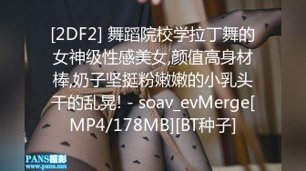 [2DF2] 舞蹈院校学拉丁舞的女神级性感美女,颜值高身材棒,奶子坚挺粉嫩嫩的小乳头干的乱晃! - soav_evMerge[MP4/178MB][BT种子]