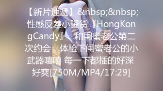 【新片速遞】&nbsp;&nbsp;性感反差小骚货『HongKongCandy』✅和闺蜜老公第二次约会，体验下闺蜜老公的小武器嘻嘻 每一下都插的好深 好爽[750M/MP4/17:29]