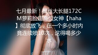 七月最新！黑丝大长腿172CM萝莉脸超高颜女神【haha】彻底放飞，在一个多小时内竟连续喷10次，这得喝多少水