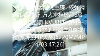 【新速片遞】 《重磅✅核弹网红✅精品》万人求档极品S级女神反差婊LUVUR订阅私拍~拥有漫画身材的舞蹈生和她的淫乱派对4P大战[6220M/MP4/03:47:26]